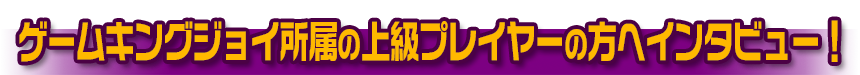 上級プレイヤーの方へインタビュー